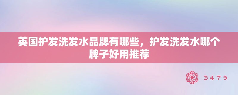 英国护发洗发水品牌有哪些，护发洗发水哪个牌子好用推荐