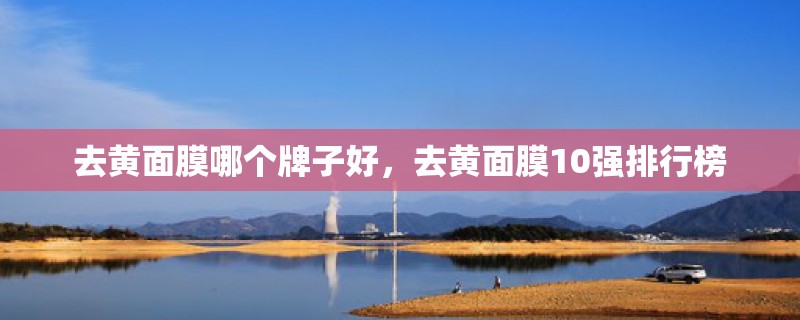 去黄面膜哪个牌子好，去黄面膜10强排行榜