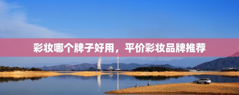 彩妆哪个牌子好用，平价彩妆品牌推荐