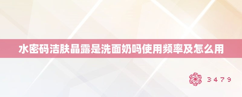 水密码洁肤晶露是洗面奶吗使用频率及怎么用