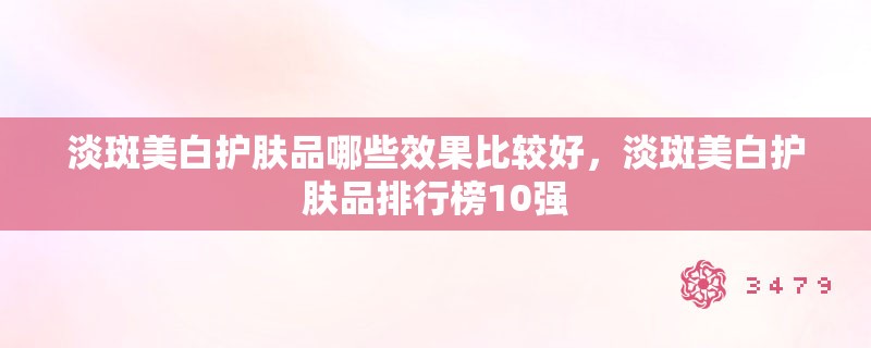 淡斑美白护肤品哪些效果比较好，淡斑美白护肤品排行榜10强
