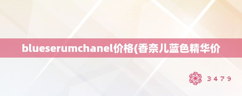 blueserumchanel价格(香奈儿蓝色精华价