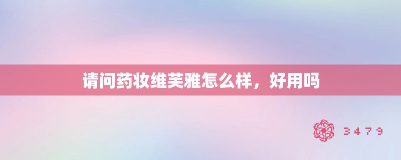 请问药妆维芙雅怎么样,好用吗 请问药妆维芙雅怎么样,好用吗