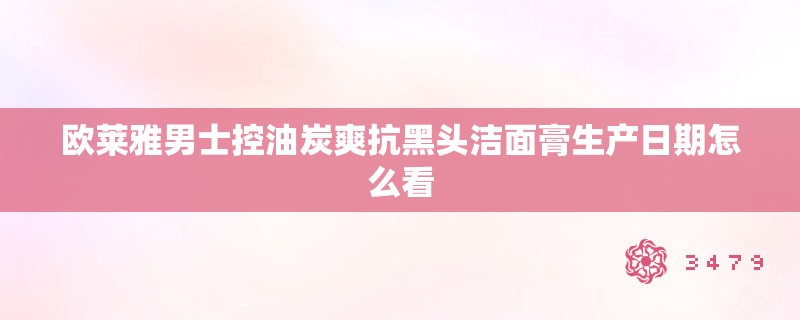 欧莱雅男士控油炭爽抗黑头洁面膏生产日期怎么看