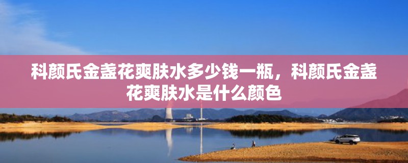 科颜氏金盏花爽肤水多少钱一瓶，科颜氏金盏花爽肤水是什么颜色