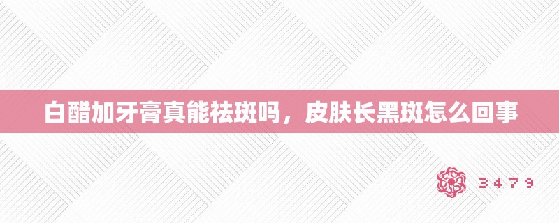 白醋加牙膏真能祛斑吗，皮肤长黑斑怎么回事