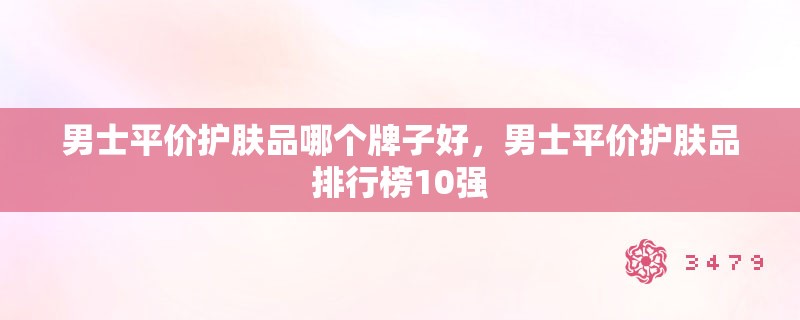 男士平价护肤品哪个牌子好，男士平价护肤品排行榜10强