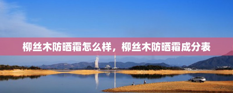 柳丝木防晒霜怎么样，柳丝木防晒霜成分表