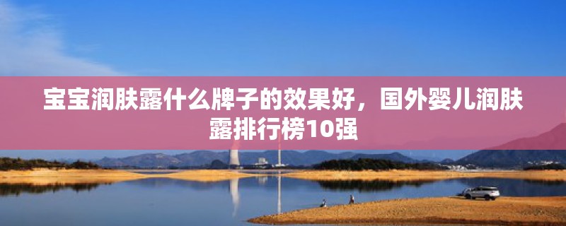 宝宝润肤露什么牌子的效果好，国外婴儿润肤露排行榜10强