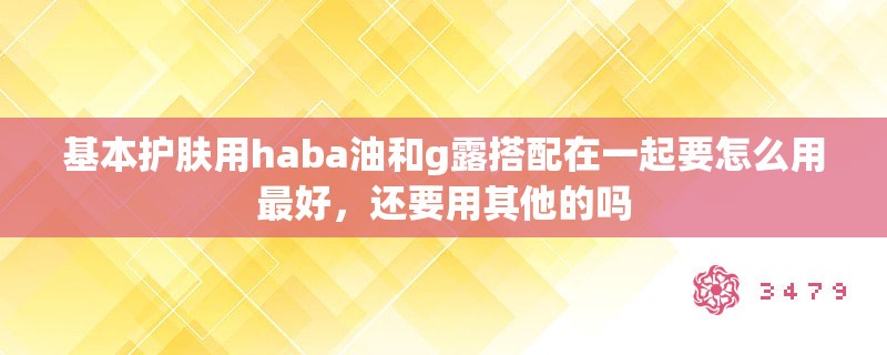 基本护肤用haba油和g露搭配在一起要怎么用最好，还要用其他的吗