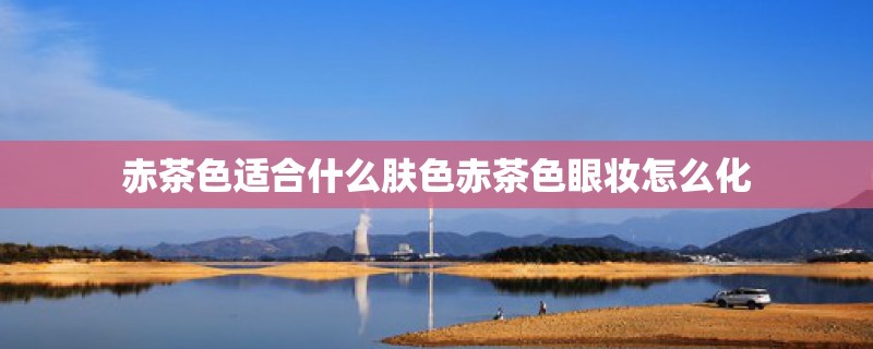 赤茶色适合什么肤色赤茶色眼妆怎么化