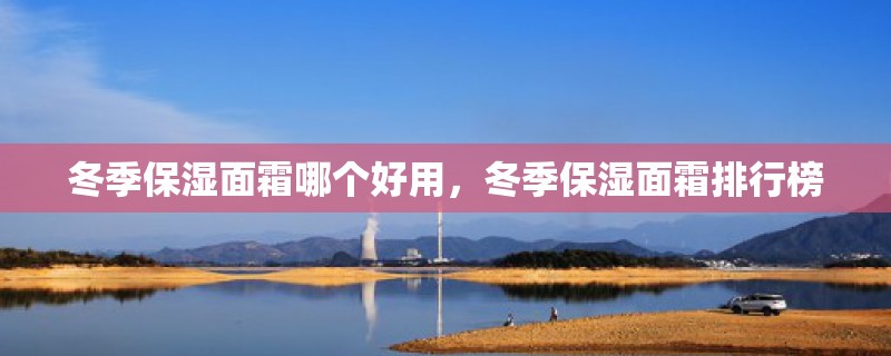 冬季保湿面霜哪个好用，冬季保湿面霜排行榜