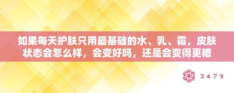 如果每天护肤只用最基础的水、乳、霜，皮肤状态会怎么样，会变好吗，还是会变得更糟