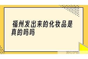 福州发出来的化妆品是真的吗吗