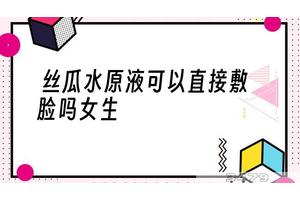 丝瓜水原液可以直接敷脸吗女生